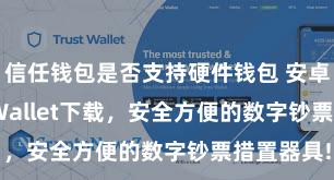 信任钱包是否支持硬件钱包 安卓版Trust Wallet下载，安全方便的数字钞票措置器具!